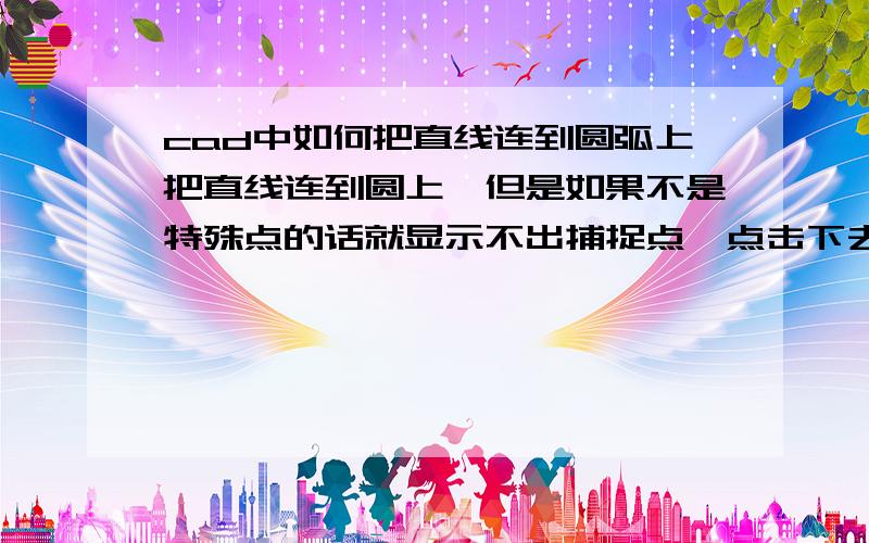 cad中如何把直线连到圆弧上把直线连到圆上,但是如果不是特殊点的话就显示不出捕捉点,点击下去画不上啊,怎么画呢?