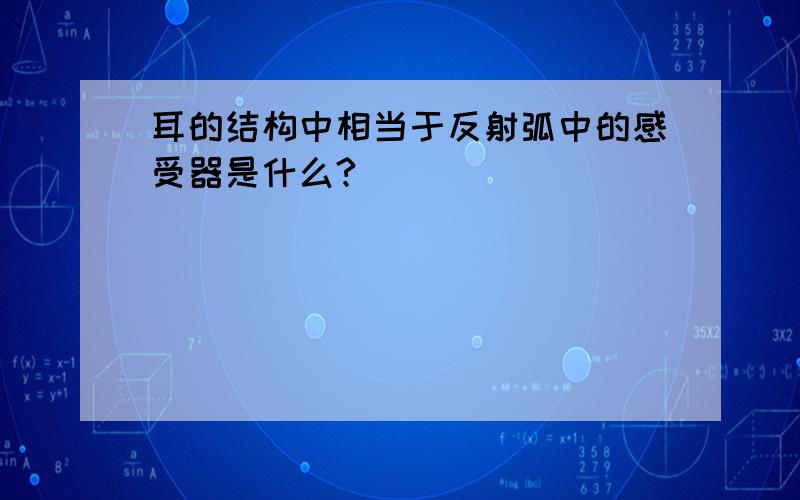 耳的结构中相当于反射弧中的感受器是什么?