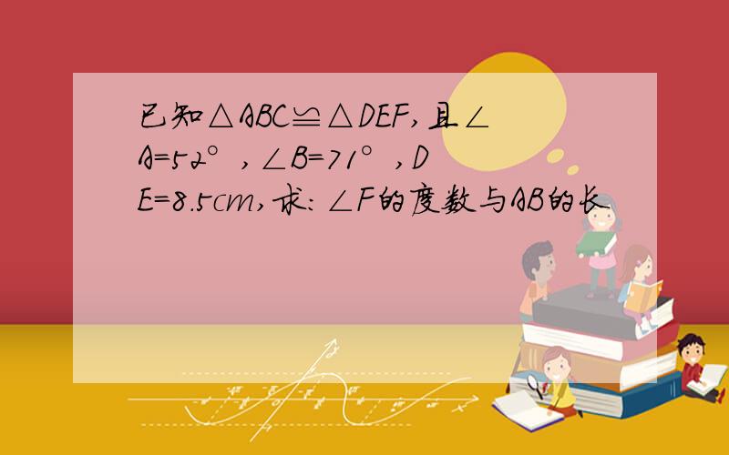 已知△ABC≌△DEF,且∠A=52°,∠B=71°,DE=8.5cm,求：∠F的度数与AB的长