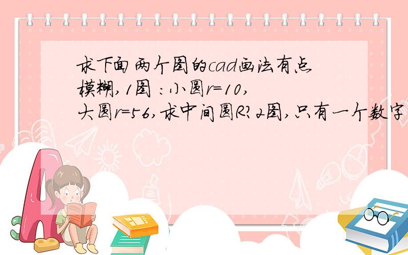 求下面两个图的cad画法有点模糊,1图 ：小圆r=10,大圆r=56,求中间圆R?2图,只有一个数字15这个用cad怎么画?