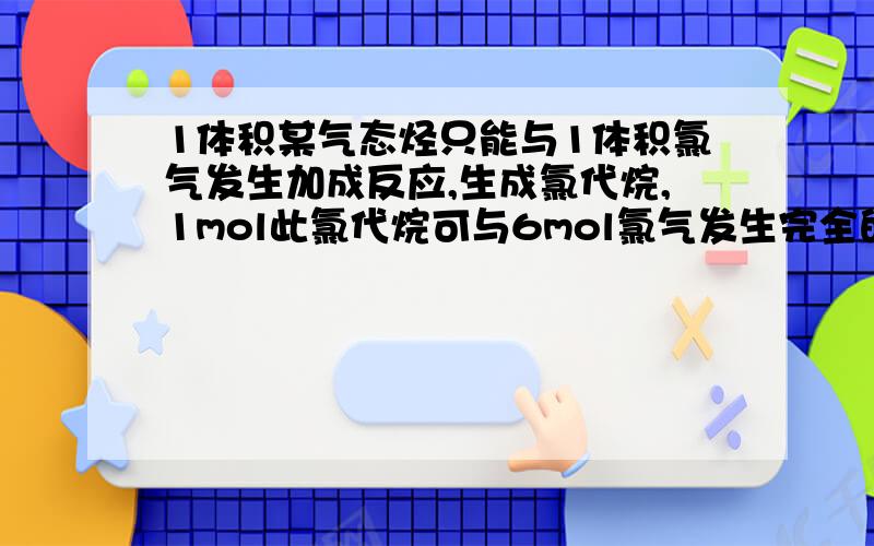 1体积某气态烃只能与1体积氯气发生加成反应,生成氯代烷,1mol此氯代烷可与6mol氯气发生完全的取代反应则该烃的结构简式为?给出具体过程,