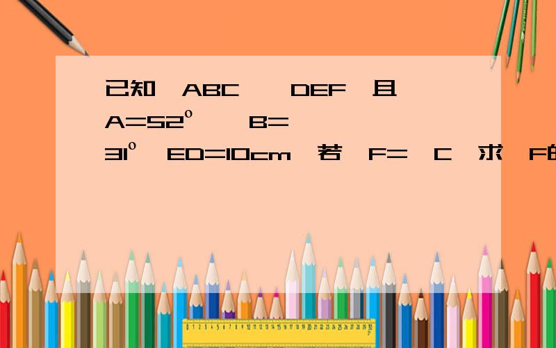 已知△ABC≌△DEF,且∠A=52º,∠B=31º,ED=10cm,若∠F=∠C,求∠F的度数与AB的长.