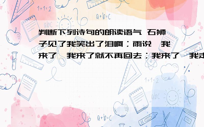 判断下列诗句的朗读语气 石狮子见了我笑出了泪啊；雨说,我来了,我来了就不再回去；我来了,我走得很轻,而且温声细语地 可是,我是幸运的 只要你们笑,大地的希望就有了 你们嘴里的那份甜