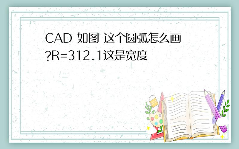 CAD 如图 这个圆弧怎么画?R=312.1这是宽度