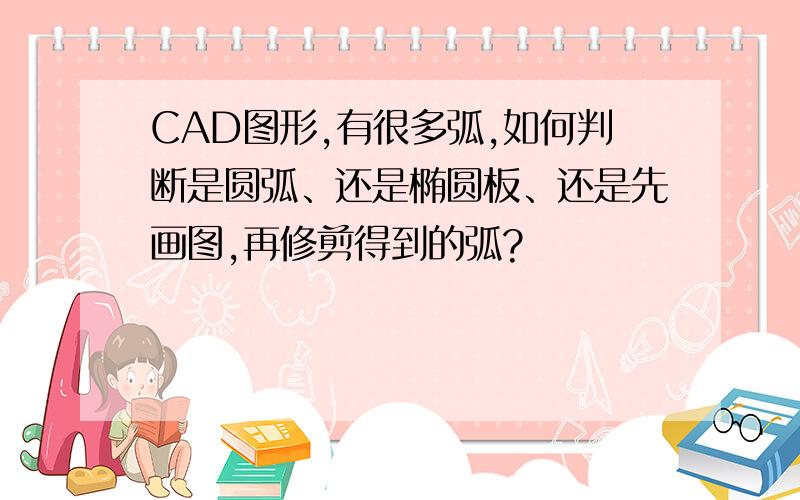 CAD图形,有很多弧,如何判断是圆弧、还是椭圆板、还是先画图,再修剪得到的弧?