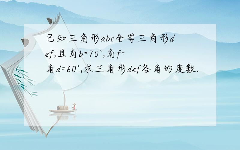 已知三角形abc全等三角形def,且角b=70`,角f-角d=60`,求三角形def各角的度数.