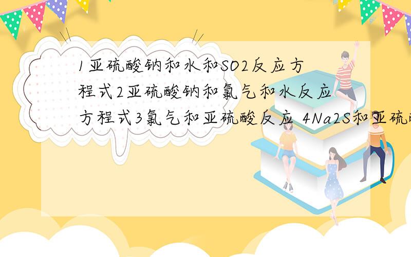 1亚硫酸钠和水和SO2反应方程式2亚硫酸钠和氯气和水反应方程式3氯气和亚硫酸反应 4Na2S和亚硫酸钠和硫酸反应方程式,5二氧化硫和氯化铁反应方程式以及二氧化硫和双氧水