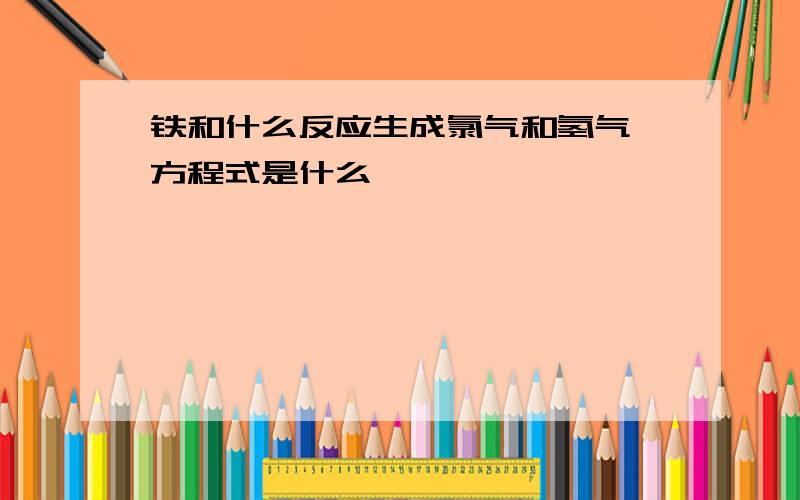 铁和什么反应生成氯气和氢气 方程式是什么