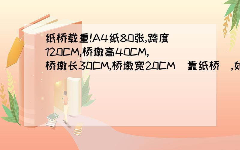 纸桥载重!A4纸80张,跨度120CM,桥墩高40CM,桥墩长30CM,桥墩宽20CM(靠纸桥),如何承重最大?