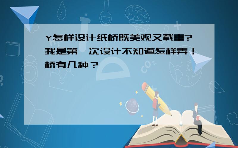 Y怎样设计纸桥既美观又载重?我是第一次设计不知道怎样弄！桥有几种？