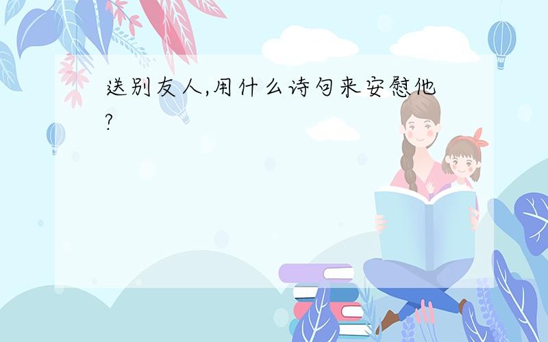 送别友人,用什么诗句来安慰他?