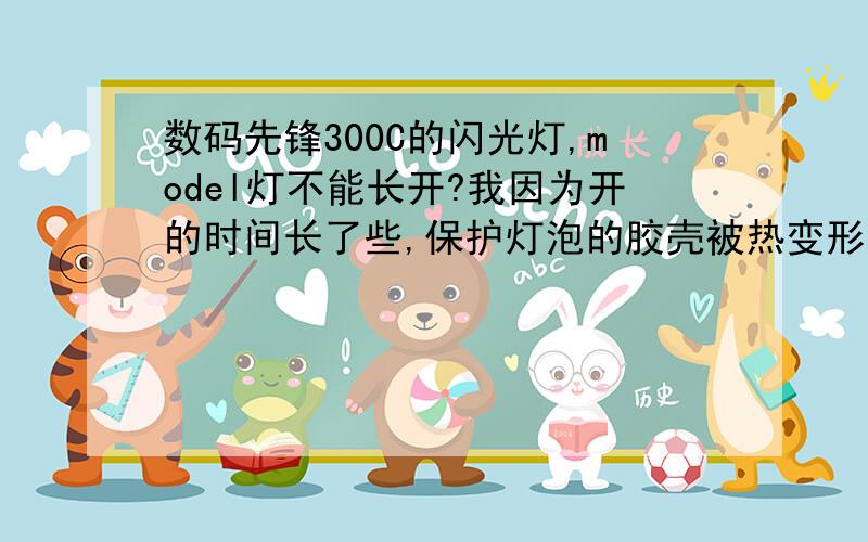 数码先锋300C的闪光灯,model灯不能长开?我因为开的时间长了些,保护灯泡的胶壳被热变形了.