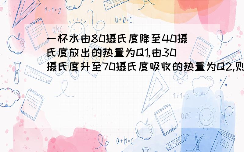 一杯水由80摄氏度降至40摄氏度放出的热量为Q1,由30摄氏度升至70摄氏度吸收的热量为Q2,则A.Q1Q2 C.Q1=Q2 D.无法确定 我选的A ,为什么选C啊?