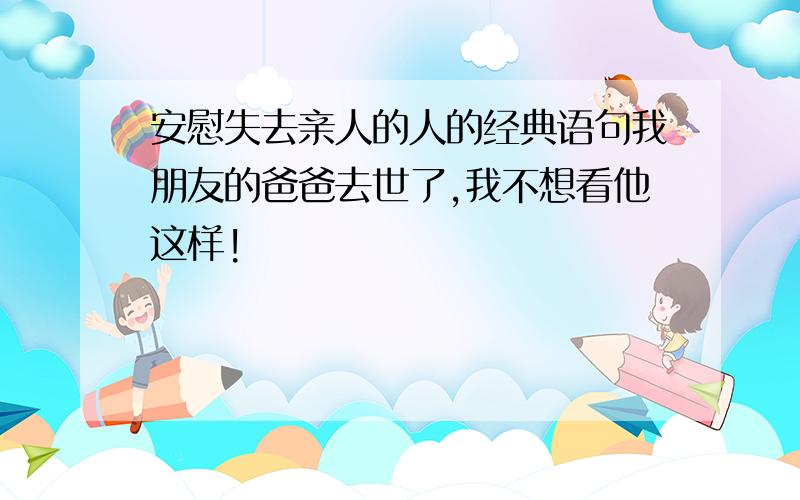 安慰失去亲人的人的经典语句我朋友的爸爸去世了,我不想看他这样!