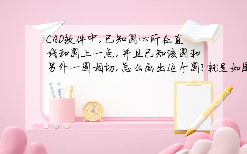 CAD软件中,已知圆心所在直线和圆上一点,并且已知该圆和另外一圆相切,怎么画出这个圆?就是如图所示,怎么画出圆弧A和圆弧B啊