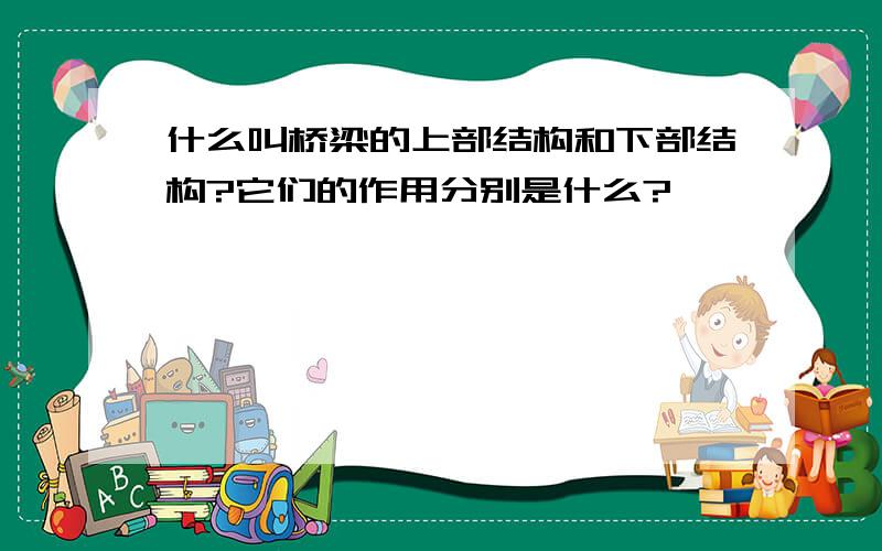 什么叫桥梁的上部结构和下部结构?它们的作用分别是什么?