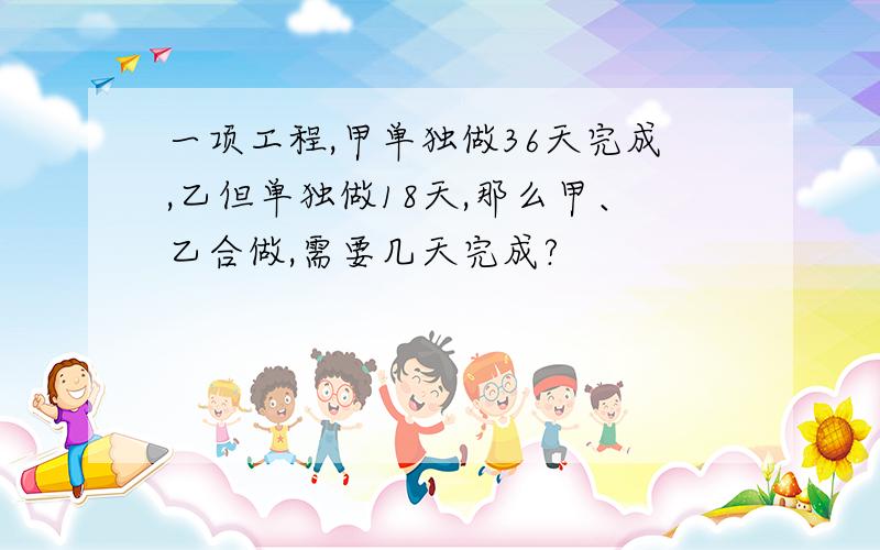 一项工程,甲单独做36天完成,乙但单独做18天,那么甲、乙合做,需要几天完成?          