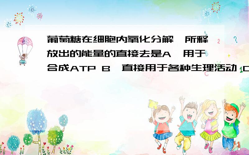 葡萄糖在细胞内氧化分解,所释放出的能量的直接去是A、用于合成ATP B、直接用于各种生理活动 C、转变为热能 D、用于合成DNA