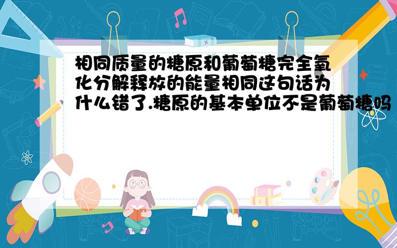 相同质量的糖原和葡萄糖完全氧化分解释放的能量相同这句话为什么错了.糖原的基本单位不是葡萄糖吗