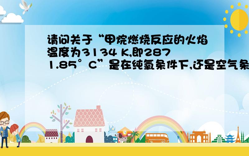 请问关于“甲烷燃烧反应的火焰温度为3134 K,即2871.85°C”是在纯氧条件下,还是空气条件下,考虑N2绝热火焰温度是否还能如此高,