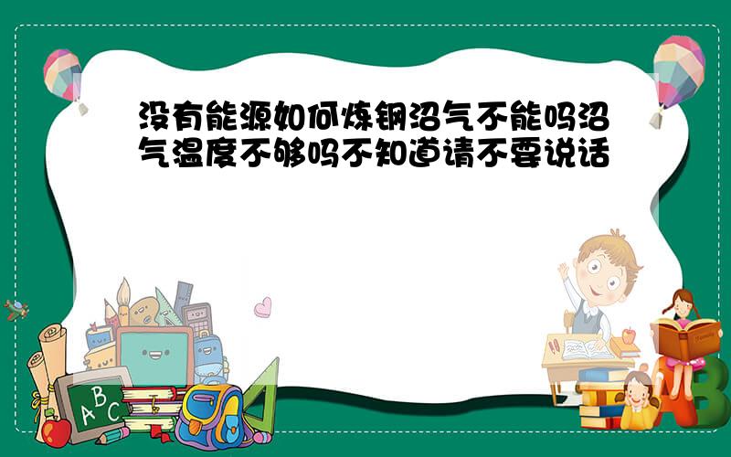 没有能源如何炼钢沼气不能吗沼气温度不够吗不知道请不要说话