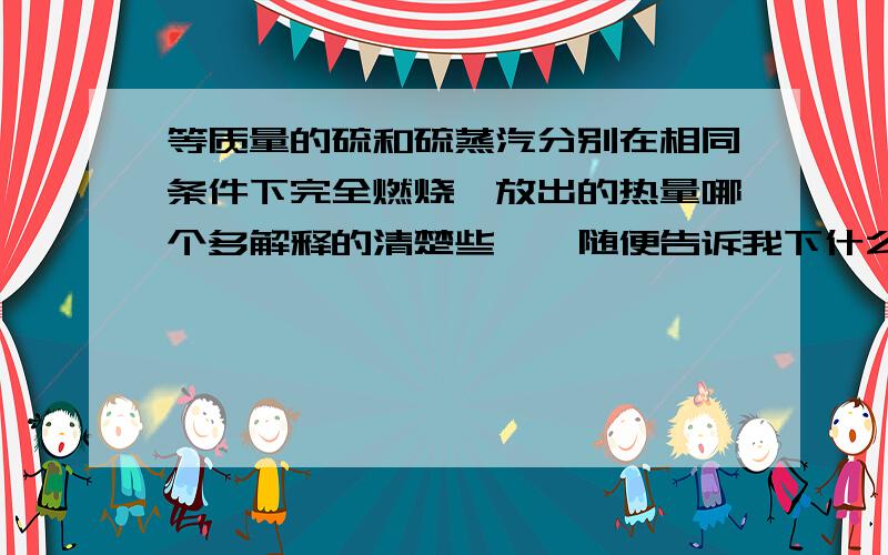 等质量的硫和硫蒸汽分别在相同条件下完全燃烧,放出的热量哪个多解释的清楚些,,随便告诉我下什么是硫蒸汽是什么,,