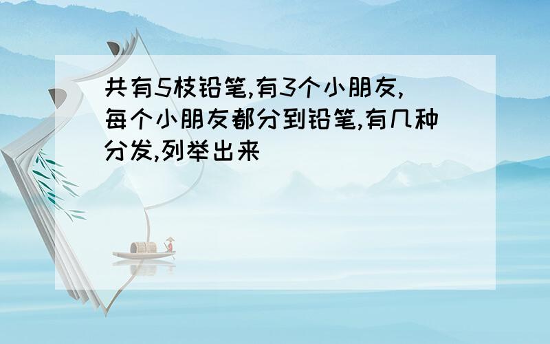 共有5枝铅笔,有3个小朋友,每个小朋友都分到铅笔,有几种分发,列举出来