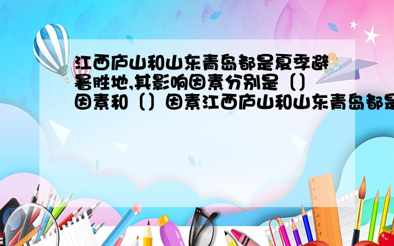 江西庐山和山东青岛都是夏季避暑胜地,其影响因素分别是〔〕因素和〔〕因素江西庐山和山东青岛都是夏季避暑胜地,其影响因素分别是〔 〕因素和〔 〕因素