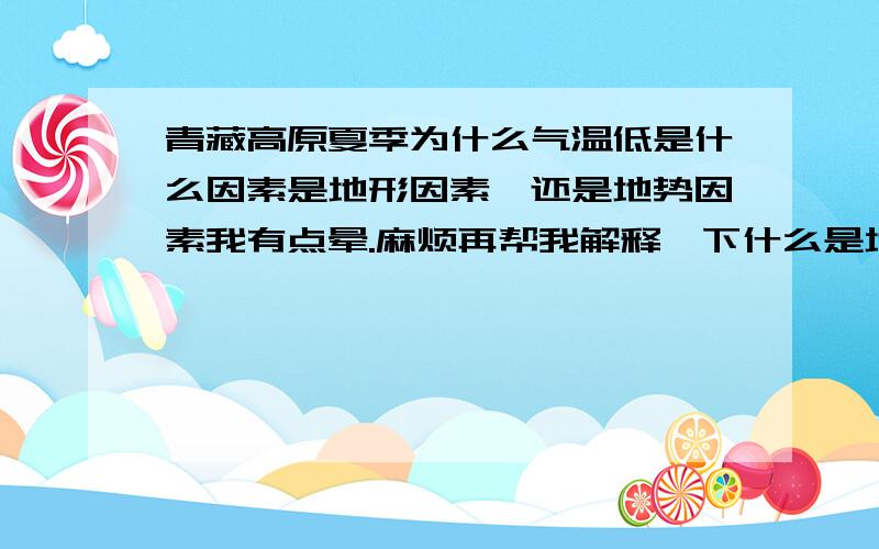 青藏高原夏季为什么气温低是什么因素是地形因素,还是地势因素我有点晕.麻烦再帮我解释一下什么是地形因素和地势因素