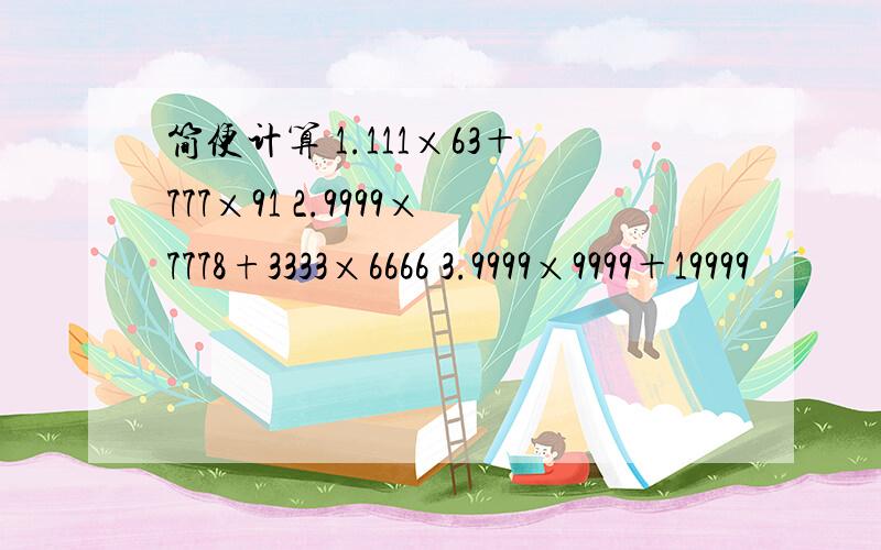 简便计算 1.111×63＋777×91 2.9999×7778+3333×6666 3.9999×9999＋19999