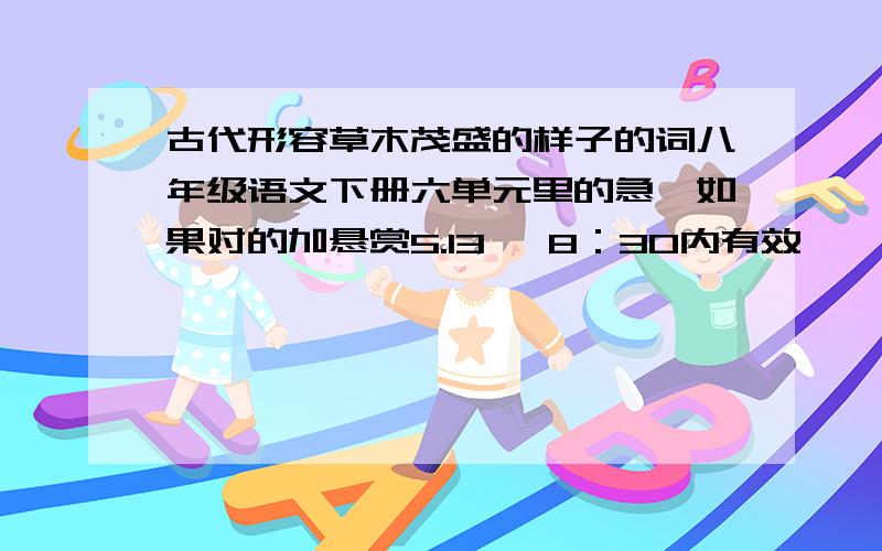 古代形容草木茂盛的样子的词八年级语文下册六单元里的急,如果对的加悬赏5.13   8：30内有效