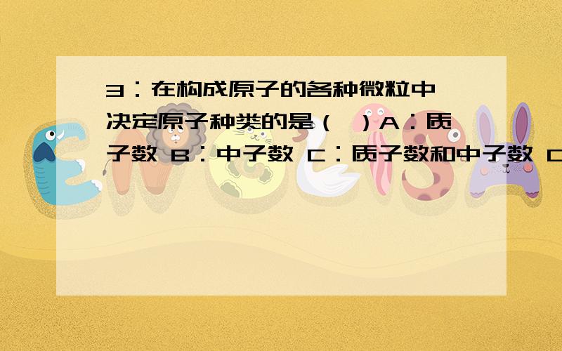 3：在构成原子的各种微粒中,决定原子种类的是（ ）A：质子数 B：中子数 C：质子数和中子数 D：核外电子数为什么选这个答案?不必太书面语,简洁明了听的懂就好!