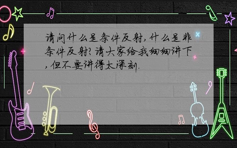 请问什么是条件反射,什么是非条件反射?请大家给我细细讲下,但不要讲得太深刻.