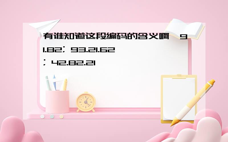 有谁知道这段编码的含义啊,91.82; 93.21.62; 42.82.21