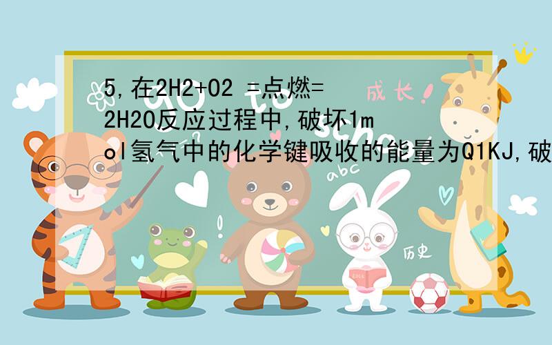 5,在2H2+O2 =点燃=2H2O反应过程中,破坏1mol氢气中的化学键吸收的能量为Q1KJ,破坏1mol氧气中的化学键吸收的能量为Q2KJ,形成1mol水中的化学键释放的能量为Q3KJ.下列关系式中,正确的是A Q1+Q2>Q3 B 2Q1+Q2