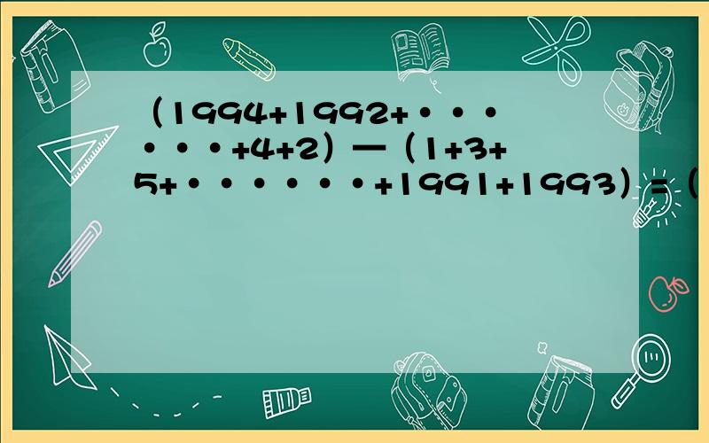 （1994+1992+······+4+2）—（1+3+5+······+1991+1993）=（ ）