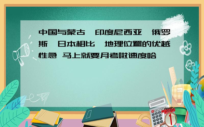 中国与蒙古,印度尼西亚,俄罗斯,日本相比,地理位置的优越性急 马上就要月考啦速度哈