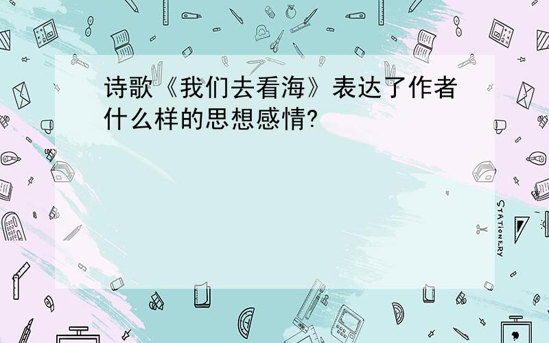 诗歌《我们去看海》表达了作者什么样的思想感情?