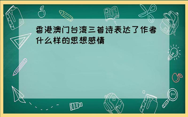 香港澳门台湾三首诗表达了作者什么样的思想感情