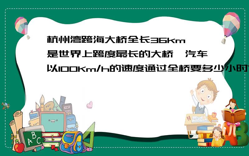 杭州湾跨海大桥全长36km,是世界上跨度最长的大桥,汽车以100Km/h的速度通过全桥要多少小时?