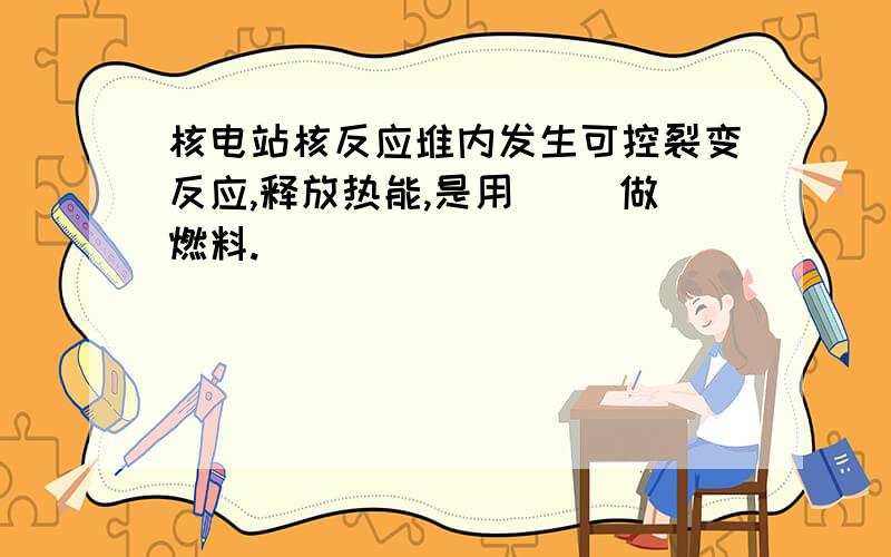 核电站核反应堆内发生可控裂变反应,释放热能,是用（ ）做燃料.