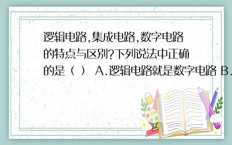 逻辑电路,集成电路,数字电路的特点与区别?下列说法中正确的是（ ） A.逻辑电路就是数字电路 B.逻辑电路可存在两种以上的状态 C.集成电路由三种最基本D.集成电路可靠性高,寿命长,但耗电