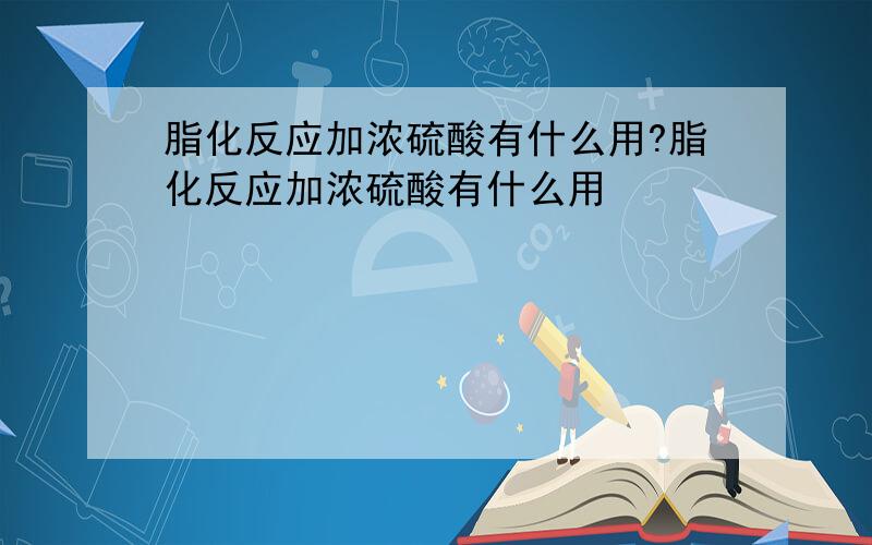 脂化反应加浓硫酸有什么用?脂化反应加浓硫酸有什么用