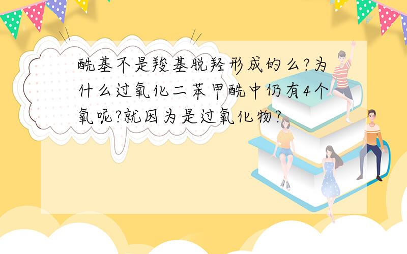 酰基不是羧基脱羟形成的么?为什么过氧化二苯甲酰中仍有4个氧呢?就因为是过氧化物?