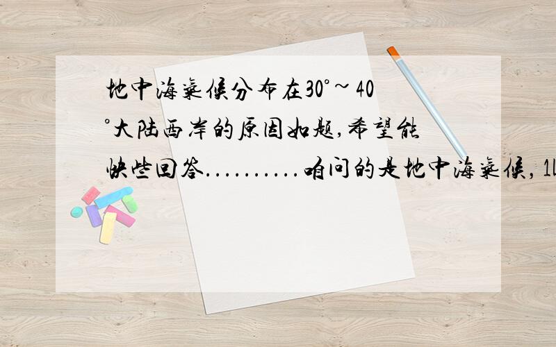 地中海气候分布在30°~40°大陆西岸的原因如题,希望能快些回答..........咱问的是地中海气候，1L的你怎么讲到温带海洋性气候了捏？回答要对题嘛............