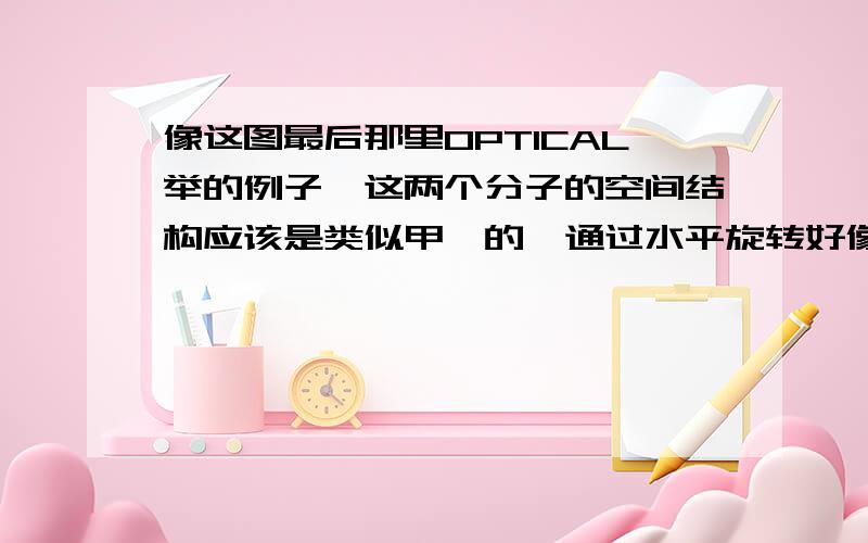 像这图最后那里OPTICAL举的例子,这两个分子的空间结构应该是类似甲烷的,通过水平旋转好像确实可以重合阿,怎么算是异构?就算不能重合,甲烷型的空间结构四个取代基地位是一样的,性质也应