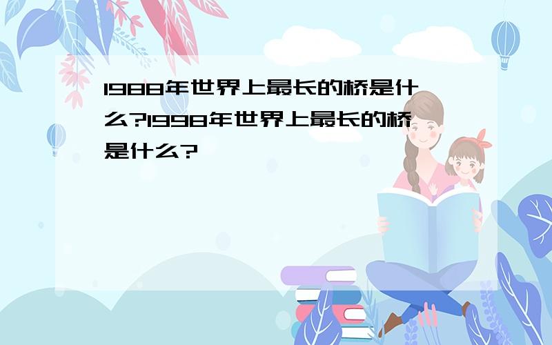 1988年世界上最长的桥是什么?1998年世界上最长的桥是什么?