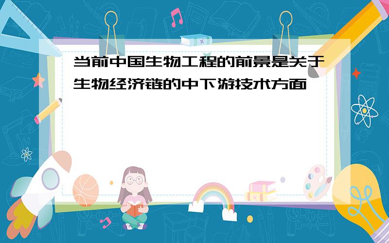 当前中国生物工程的前景是关于生物经济链的中下游技术方面