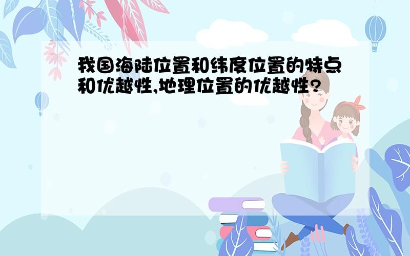 我国海陆位置和纬度位置的特点和优越性,地理位置的优越性?