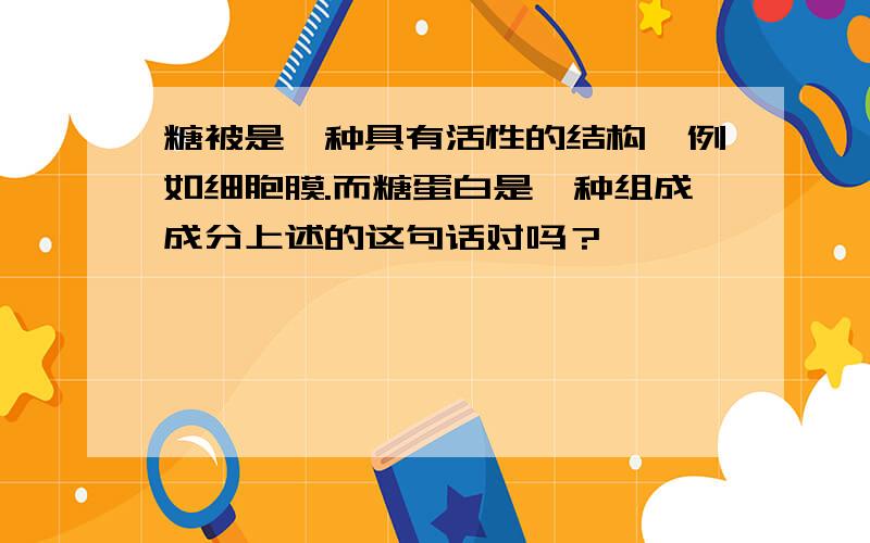 糖被是一种具有活性的结构,例如细胞膜.而糖蛋白是一种组成成分上述的这句话对吗？